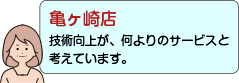 亀ヶ崎店：技術向上が、何よりのサービスと考えています。