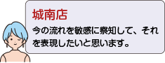 城南店：今の流れを敏感に察知して、それを表現したいと思います。