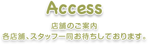 Access 店舗のご案内 各店舗、スタッフ一同お待ちしております。