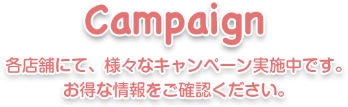 Campaign 各店舗にて、様々なキャンペーン実施中です。お得な情報をご確認ください。