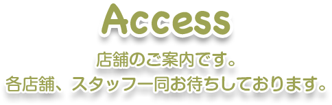 Access 店舗のご案内です。各店舗、スタッフ一同お待ちしております。