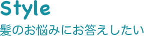 Style 髪のお悩みにお答えしたい